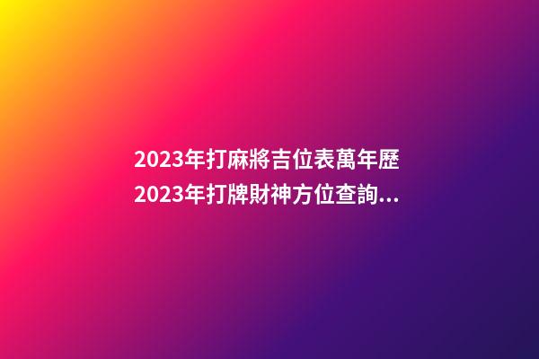 2023年打麻將吉位表萬年歷 2023年打牌財神方位查詢表